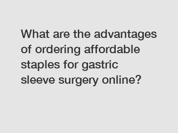What are the advantages of ordering affordable staples for gastric sleeve surgery online?