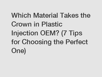 Which Material Takes the Crown in Plastic Injection OEM? (7 Tips for Choosing the Perfect One)