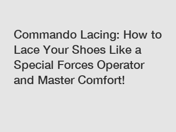 Commando Lacing: How to Lace Your Shoes Like a Special Forces Operator and Master Comfort!