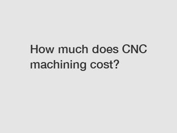 How much does CNC machining cost?