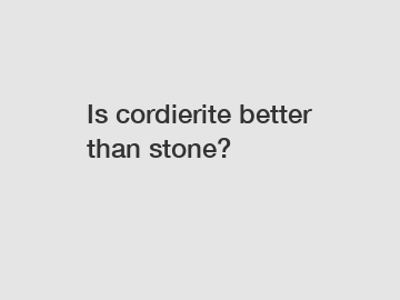 Is cordierite better than stone?