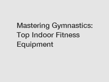 Mastering Gymnastics: Top Indoor Fitness Equipment