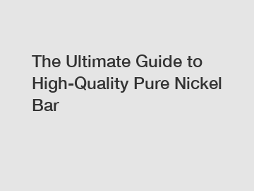 The Ultimate Guide to High-Quality Pure Nickel Bar