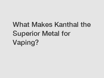 What Makes Kanthal the Superior Metal for Vaping?