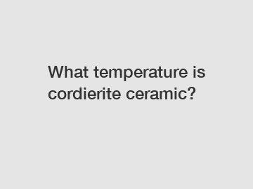 What temperature is cordierite ceramic?