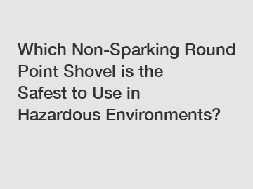 Which Non-Sparking Round Point Shovel is the Safest to Use in Hazardous Environments?