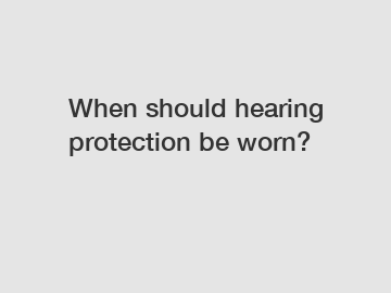 When should hearing protection be worn?