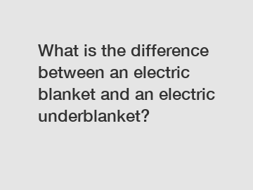What is the difference between an electric blanket and an electric underblanket?