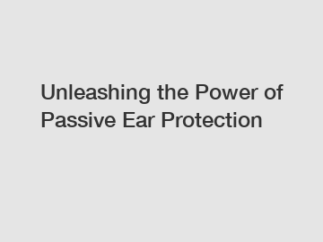 Unleashing the Power of Passive Ear Protection