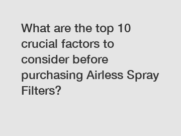 What are the top 10 crucial factors to consider before purchasing Airless Spray Filters?