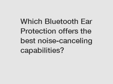 Which Bluetooth Ear Protection offers the best noise-canceling capabilities?