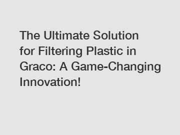 The Ultimate Solution for Filtering Plastic in Graco: A Game-Changing Innovation!