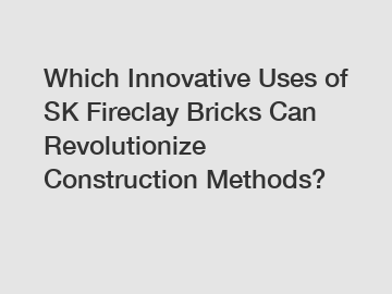 Which Innovative Uses of SK Fireclay Bricks Can Revolutionize Construction Methods?