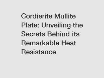 Cordierite Mullite Plate: Unveiling the Secrets Behind its Remarkable Heat Resistance