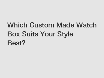 Which Custom Made Watch Box Suits Your Style Best?