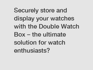 Securely store and display your watches with the Double Watch Box – the ultimate solution for watch enthusiasts?