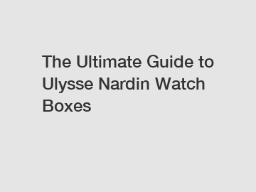 The Ultimate Guide to Ulysse Nardin Watch Boxes