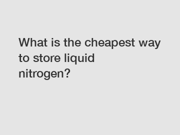 What is the cheapest way to store liquid nitrogen?
