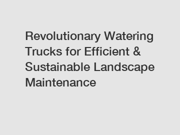 Revolutionary Watering Trucks for Efficient & Sustainable Landscape Maintenance