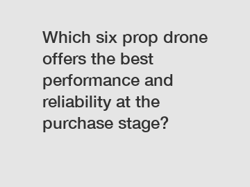 Which six prop drone offers the best performance and reliability at the purchase stage?