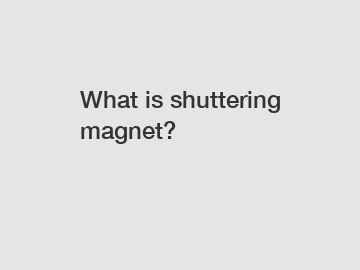 What is shuttering magnet?