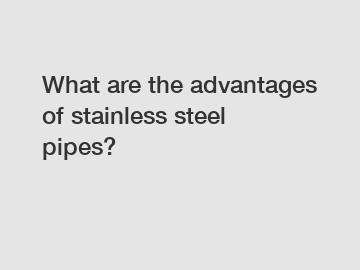 What are the advantages of stainless steel pipes?