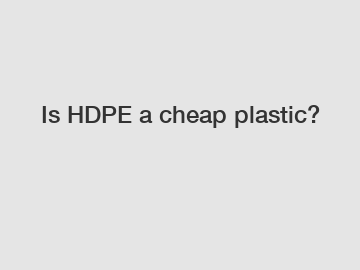 Is HDPE a cheap plastic?