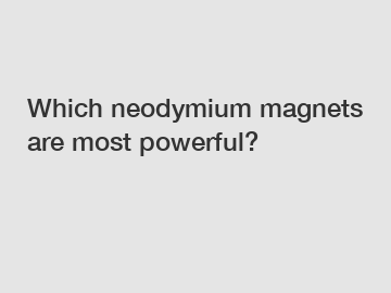 Which neodymium magnets are most powerful?