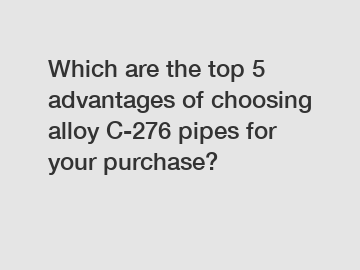 Which are the top 5 advantages of choosing alloy C-276 pipes for your purchase?