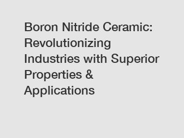 Boron Nitride Ceramic: Revolutionizing Industries with Superior Properties & Applications