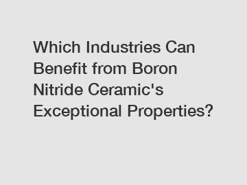 Which Industries Can Benefit from Boron Nitride Ceramic's Exceptional Properties?