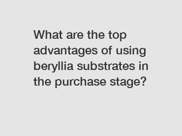 What are the top advantages of using beryllia substrates in the purchase stage?