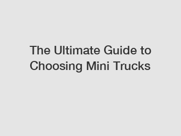The Ultimate Guide to Choosing Mini Trucks