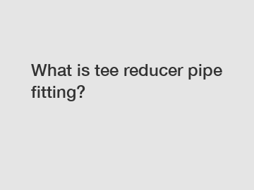 What is tee reducer pipe fitting?