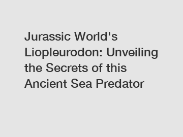 Jurassic World's Liopleurodon: Unveiling the Secrets of this Ancient Sea Predator