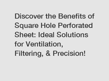 Discover the Benefits of Square Hole Perforated Sheet: Ideal Solutions for Ventilation, Filtering, & Precision!