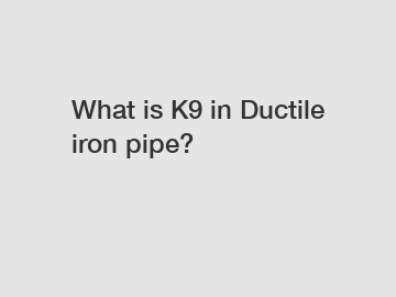 What is K9 in Ductile iron pipe?