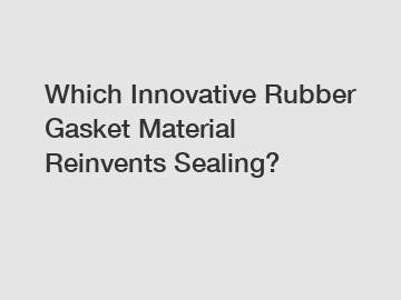 Which Innovative Rubber Gasket Material Reinvents Sealing?