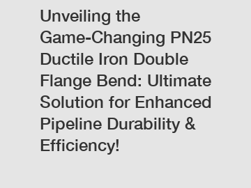 Unveiling the Game-Changing PN25 Ductile Iron Double Flange Bend: Ultimate Solution for Enhanced Pipeline Durability & Efficiency!