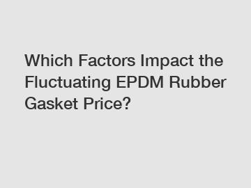 Which Factors Impact the Fluctuating EPDM Rubber Gasket Price?