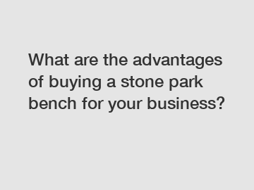 What are the advantages of buying a stone park bench for your business?