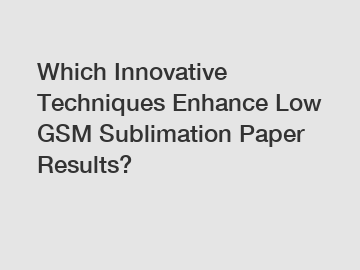 Which Innovative Techniques Enhance Low GSM Sublimation Paper Results?