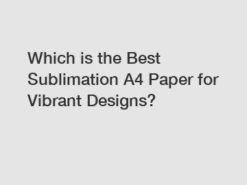 Which is the Best Sublimation A4 Paper for Vibrant Designs?