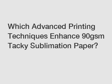 Which Advanced Printing Techniques Enhance 90gsm Tacky Sublimation Paper?