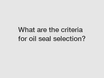 What are the criteria for oil seal selection?