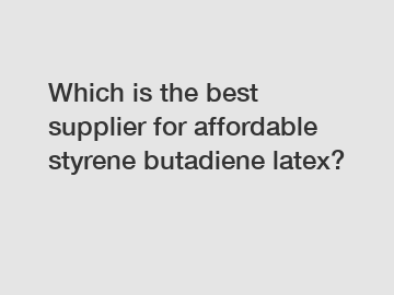 Which is the best supplier for affordable styrene butadiene latex?