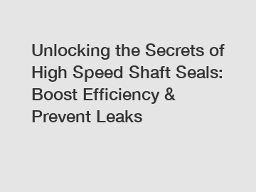 Unlocking the Secrets of High Speed Shaft Seals: Boost Efficiency & Prevent Leaks