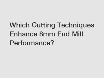 Which Cutting Techniques Enhance 8mm End Mill Performance?