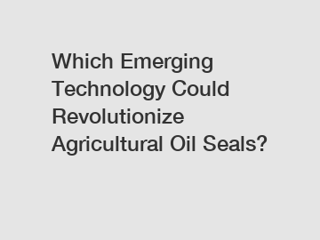 Which Emerging Technology Could Revolutionize Agricultural Oil Seals?