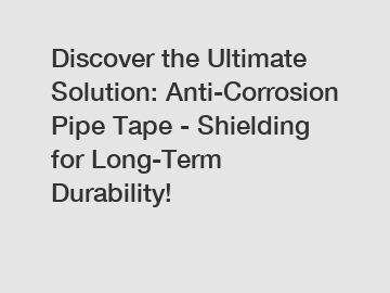 Discover the Ultimate Solution: Anti-Corrosion Pipe Tape - Shielding for Long-Term Durability!